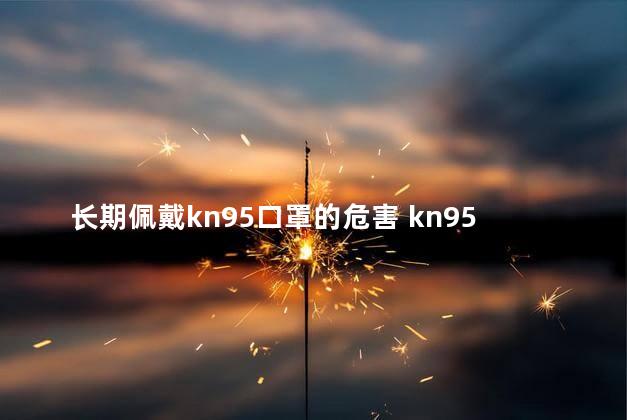 长期佩戴kn95口罩的危害 kn95口罩可以防二手烟吗